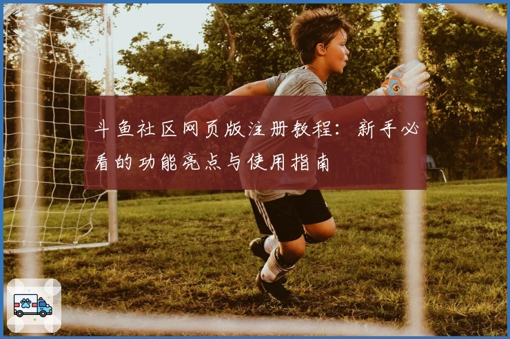 斗鱼社区网页版注册教程：新手必看的功能亮点与使用指南