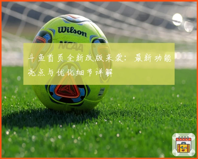 斗鱼首页全新改版来袭:最新功能亮点与优化细节详解