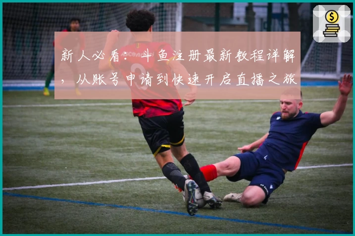 新人必看：斗鱼注册最新教程详解，从账号申请到快速开启直播之旅！