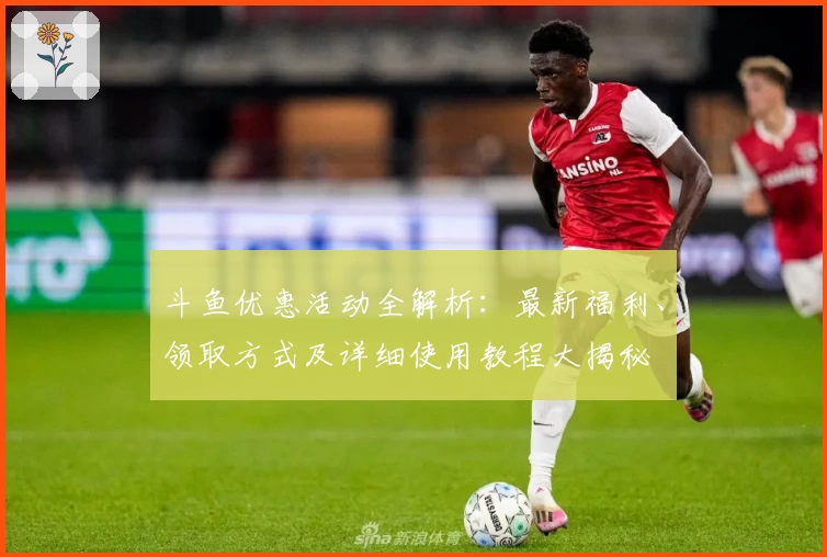 斗鱼优惠活动全解析:最新福利、领取方式及详细使用教程大揭秘