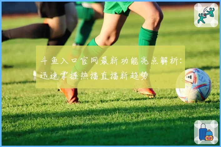 斗鱼入口官网最新功能亮点解析：迅速掌握热播直播新趋势