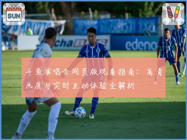 斗鱼演唱会网页版观看指南：高清画质与实时互动体验全解析