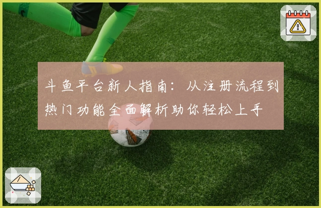 斗鱼平台新人指南：从注册流程到热门功能全面解析助你轻松上手