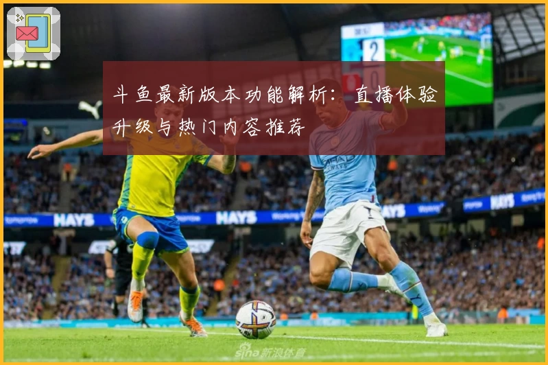 斗鱼最新版本功能解析:直播体验升级与热门内容推荐