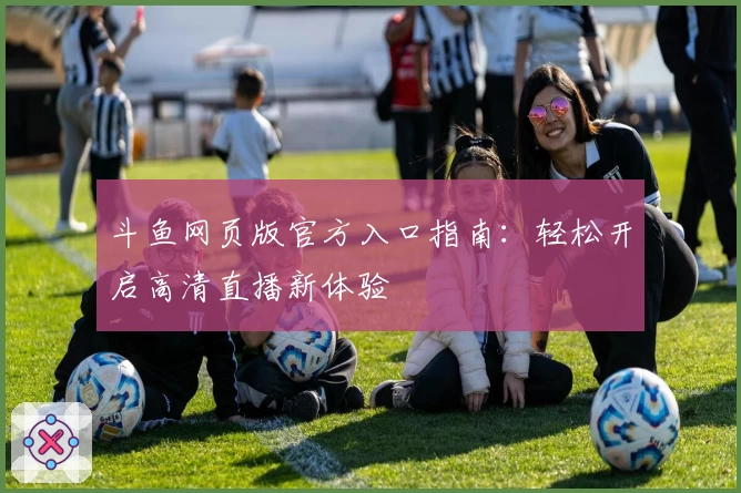 斗鱼网页版官方入口指南：轻松开启高清直播新体验