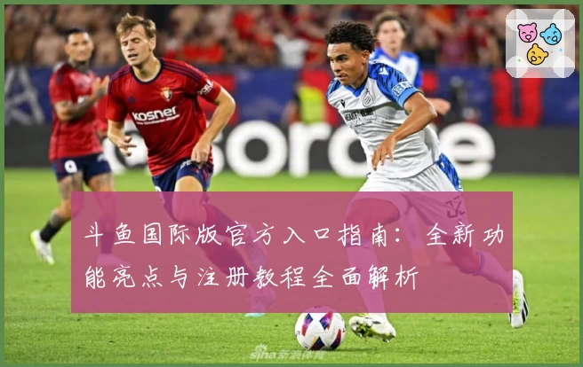 斗鱼国际版官方入口指南:全新功能亮点与注册教程全面解析