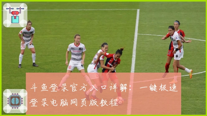 斗鱼登录官方入口详解：一键极速登录电脑网页版教程