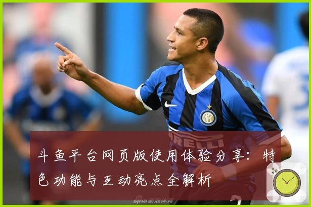 斗鱼平台网页版使用体验分享：特色功能与互动亮点全解析