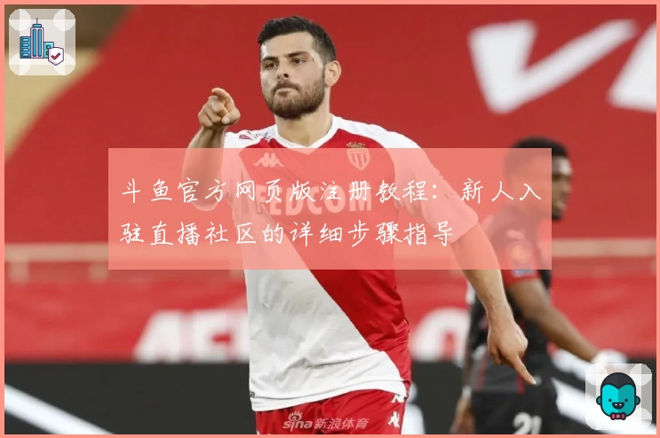 斗鱼官方网页版注册教程：新人入驻直播社区的详细步骤指导