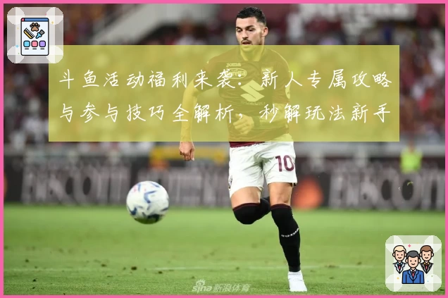 斗鱼活动福利来袭：新人专属攻略与参与技巧全解析，秒解玩法新手疑惑