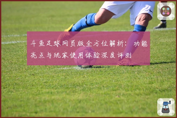 斗鱼足球网页版全方位解析：功能亮点与玩家使用体验深度评测