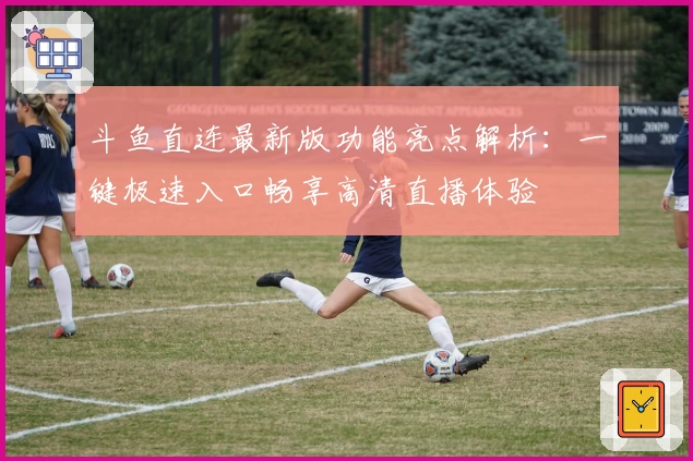 斗鱼直连最新版功能亮点解析：一键极速入口畅享高清直播体验