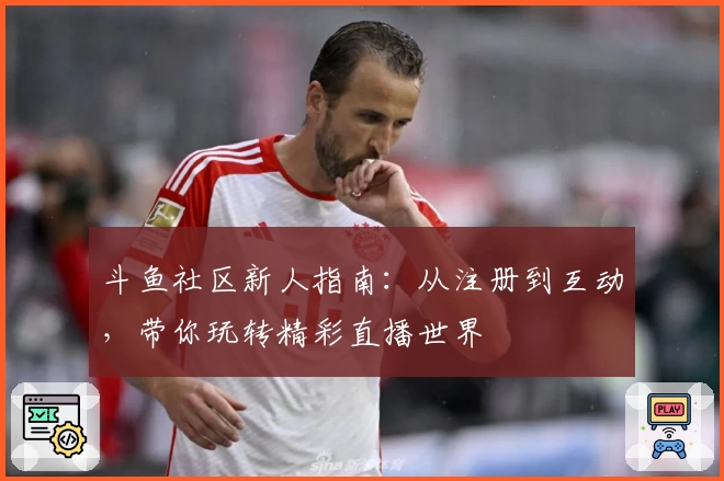 斗鱼社区新人指南：从注册到互动，带你玩转精彩直播世界