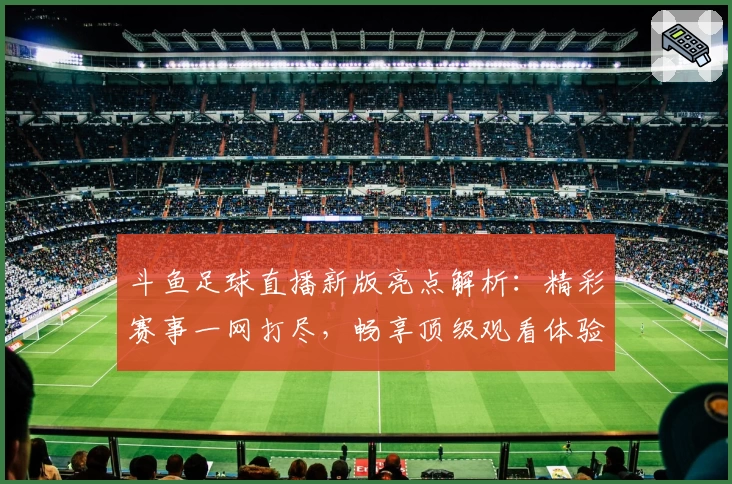 斗鱼足球直播新版亮点解析：精彩赛事一网打尽，畅享顶级观看体验