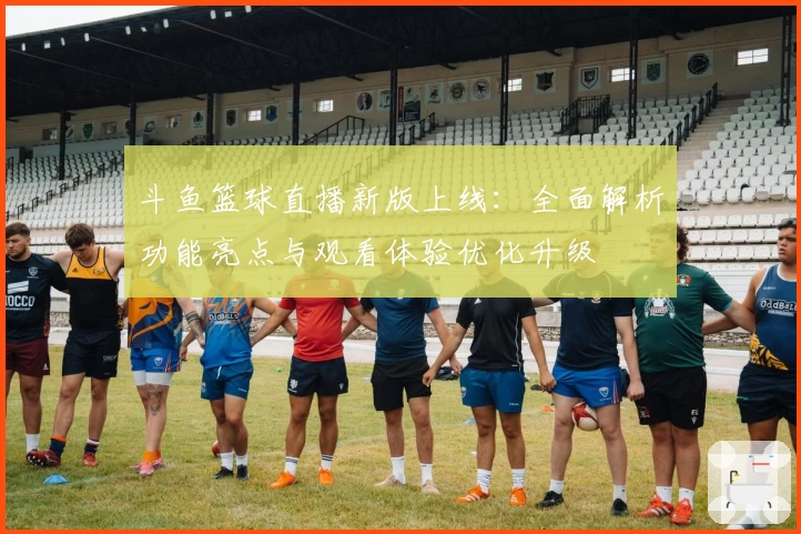 斗鱼篮球直播新版上线:全面解析功能亮点与观看体验优化升级