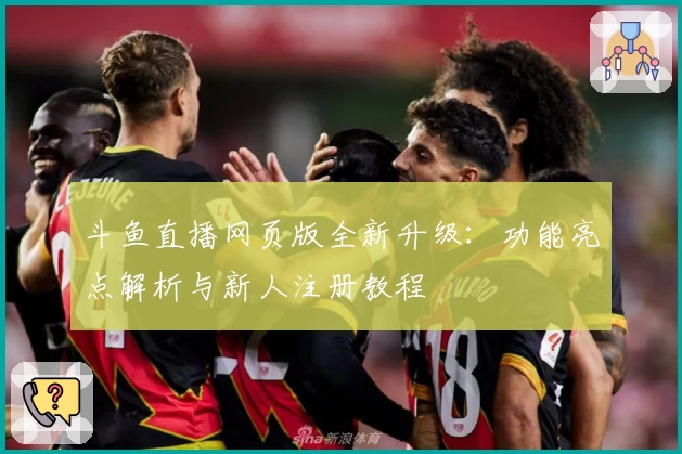 斗鱼直播网页版全新升级：功能亮点解析与新人注册教程