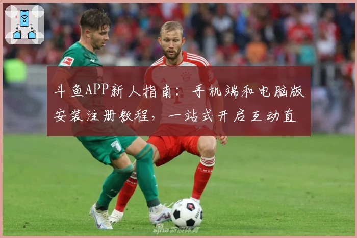 斗鱼APP新人指南：手机端和电脑版安装注册教程，一站式开启互动直播体验