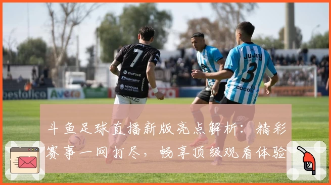 斗鱼足球直播新版亮点解析:精彩赛事一网打尽,畅享顶级观看体验